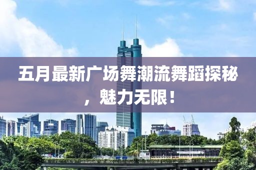五月最新廣場舞潮流舞蹈探秘，魅力無限！