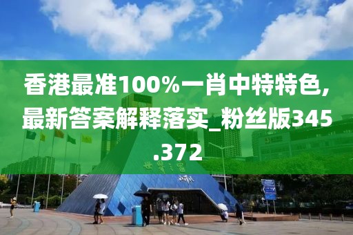 香港最準100%一肖中特特色,最新答案解釋落實_粉絲版345.372