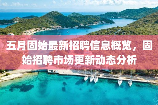 五月固始最新招聘信息概覽，固始招聘市場(chǎng)更新動(dòng)態(tài)分析