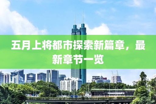 五月上將都市探索新篇章,最新章節(jié)一覽