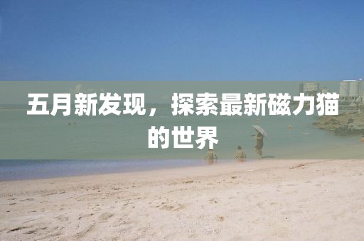 五月新發現，探索最新磁力貓的世界