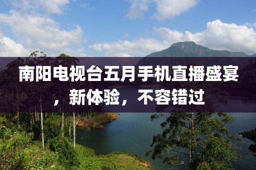 南陽電視臺五月手機直播盛宴，新體驗，不容錯過