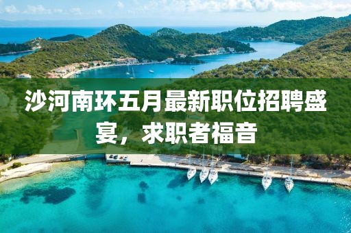 沙河南環五月最新職位招聘盛宴，求職者福音