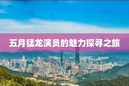 五月猛龍演員的魅力探尋之旅