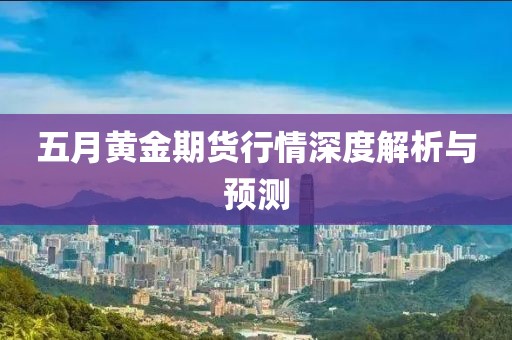 五月黃金期貨行情深度解析與預(yù)測