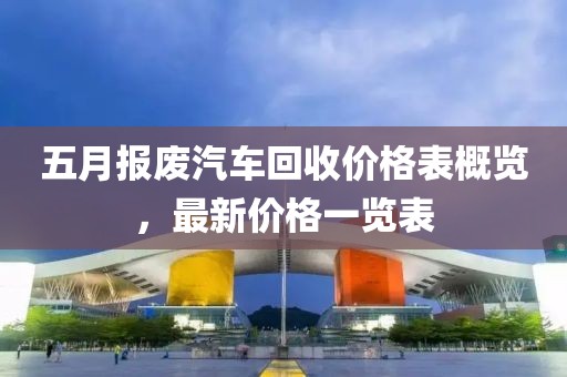 五月報廢汽車回收價格表概覽，最新價格一覽表