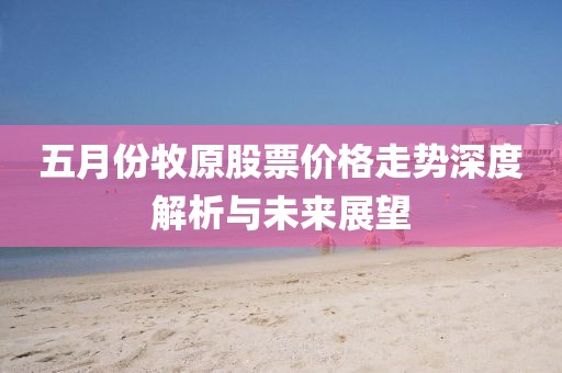 五月份牧原股票價(jià)格走勢深度解析與未來展望