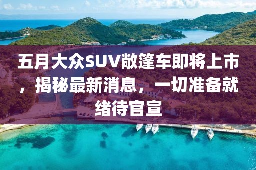 五月大眾SUV敞篷車即將上市,揭秘最新消息,一切準備就緒待官宣
