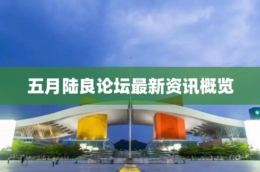 五月陸良論壇最新資訊概覽