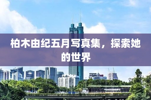 柏木由紀五月寫真集，探索她的世界