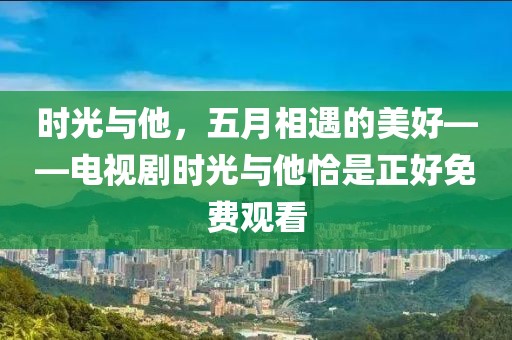時光與他,五月相遇的美好——電視劇時光與他恰是正好免費觀看
