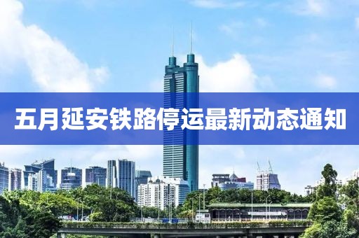 五月延安鐵路停運最新動態(tài)通知