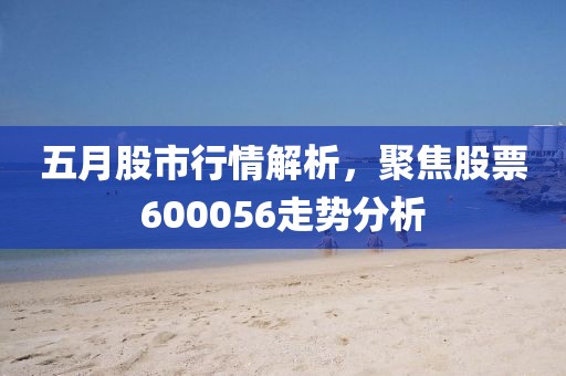 五月股市行情解析，聚焦股票600056走勢分析