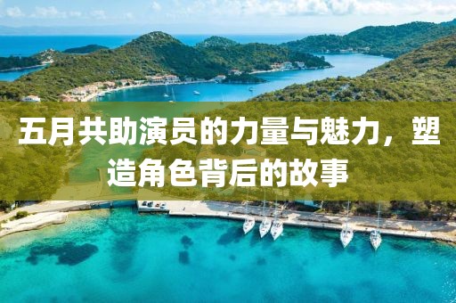 五月共助演員的力量與魅力，塑造角色背后的故事