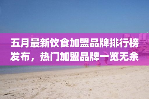 五月最新飲食加盟品牌排行榜發布,熱門加盟品牌一覽無余