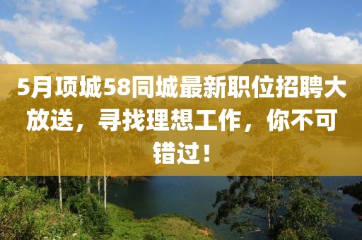 5月項城58同城最新職位招聘大放送，尋找理想工作，你不可錯過！