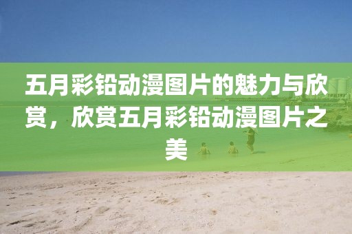 五月彩鉛動漫圖片的魅力與欣賞，欣賞五月彩鉛動漫圖片之美