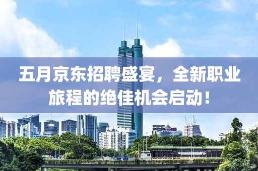 五月京東招聘盛宴,全新職業(yè)旅程的絕佳機會啟動!