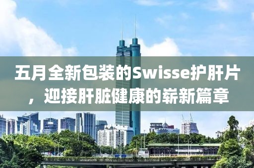 五月全新包裝的Swisse護肝片，迎接肝臟健康的嶄新篇章