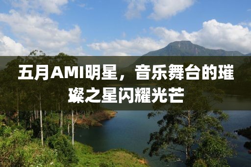 五月AMI明星，音樂(lè)舞臺(tái)的璀璨之星閃耀光芒