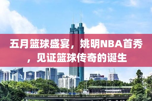 五月籃球盛宴，姚明NBA首秀，見證籃球傳奇的誕生