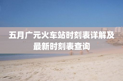 五月廣元火車站時刻表詳解及最新時刻表查詢