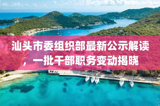 汕頭市委組織部最新公示解讀，一批干部職務變動揭曉