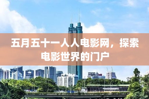 五月五十一人人電影網，探索電影世界的門戶