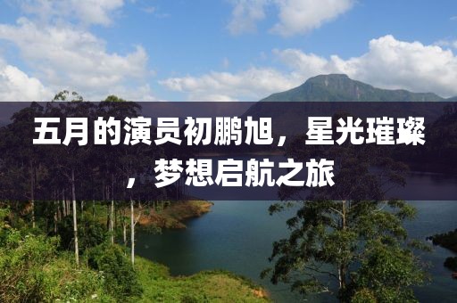 五月的演員初鵬旭,星光璀璨,夢想啟航之旅