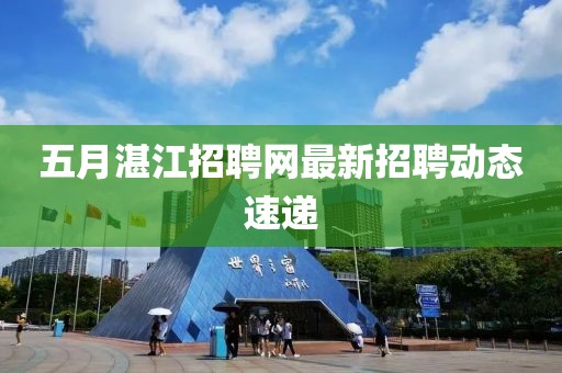 五月湛江招聘網最新招聘動態速遞