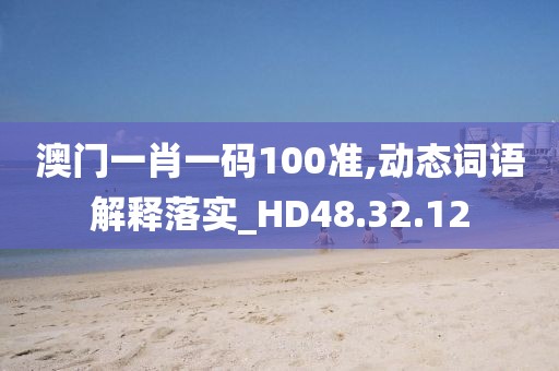 澳門一肖一碼100準,動態詞語解釋落實_HD48.32.12