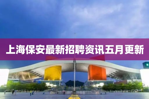 上海保安最新招聘資訊五月更新