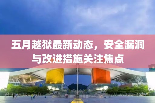 五月越獄最新動態,安全漏洞與改進措施關注焦點