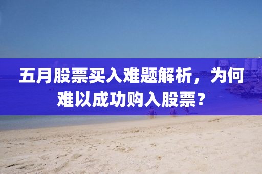 五月股票買入難題解析，為何難以成功購入股票？