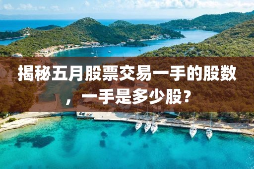 揭秘五月股票交易一手的股數，一手是多少股？
