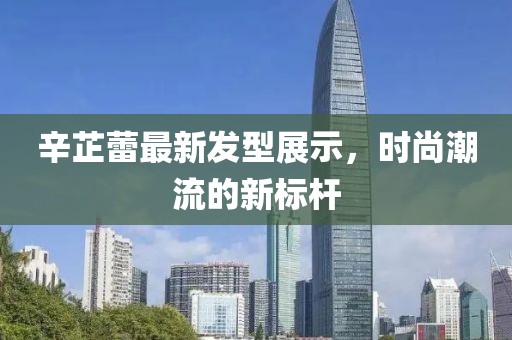 辛芷蕾最新發型展示，時尚潮流的新標桿