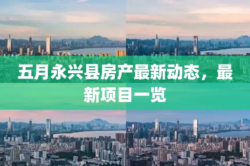 五月永興縣房產最新動態，最新項目一覽