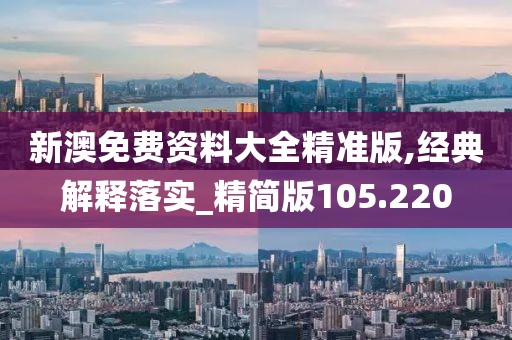 新澳免費資料大全精準(zhǔn)版,經(jīng)典解釋落實_精簡版105.220