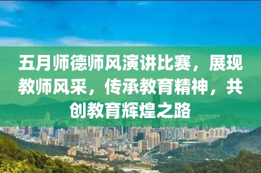 五月師德師風演講比賽,展現(xiàn)教師風采,傳承教育精神,共創(chuàng)教育輝煌之路