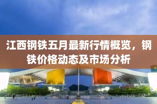 江西鋼鐵五月最新行情概覽,鋼鐵價格動態及市場分析