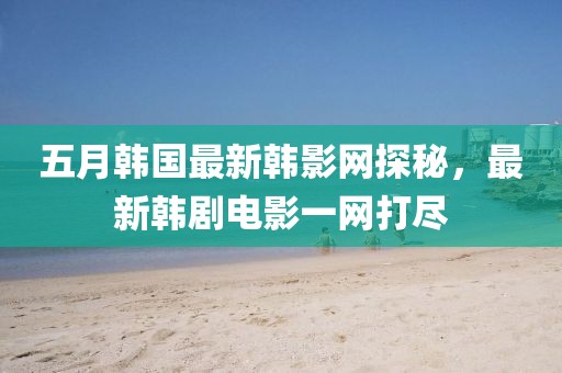 五月韓國最新韓影網探秘,最新韓劇電影一網打盡