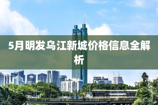 5月明發(fā)烏江新城價(jià)格信息全解析
