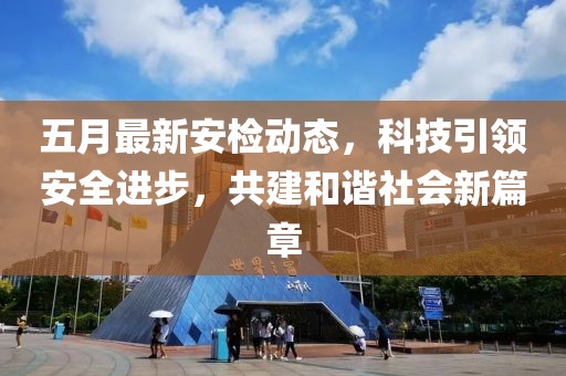 五月最新安檢動態，科技引領安全進步，共建和諧社會新篇章