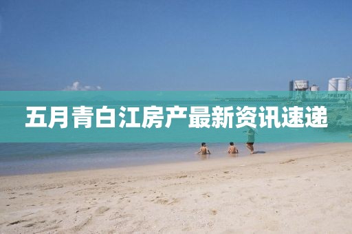 五月青白江房產最新資訊速遞