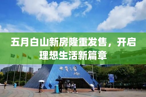 五月白山新房隆重發售，開啟理想生活新篇章