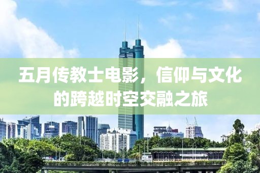 五月傳教士電影，信仰與文化的跨越時(shí)空交融之旅