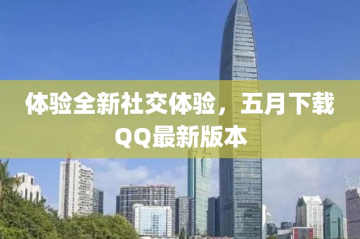 體驗全新社交體驗，五月下載QQ最新版本