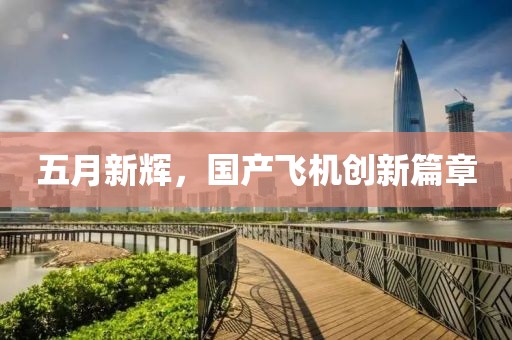 五月新輝，國(guó)產(chǎn)飛機(jī)創(chuàng)新篇章