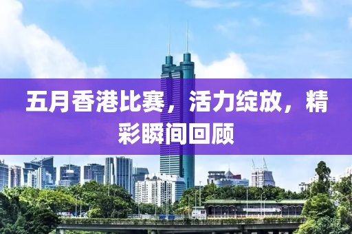 五月香港比賽，活力綻放，精彩瞬間回顧