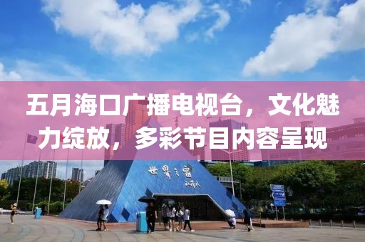 五月海口廣播電視臺，文化魅力綻放，多彩節目內容呈現